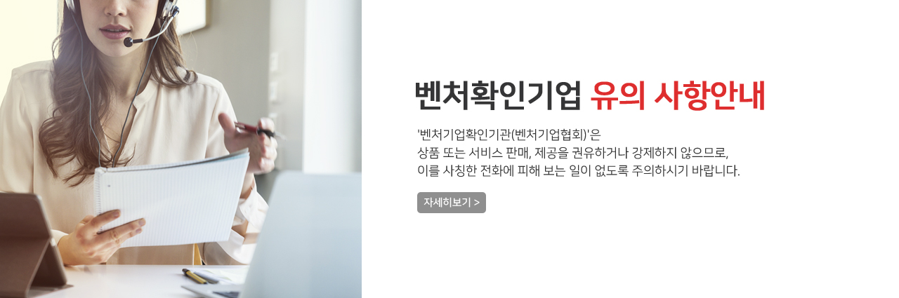 벤처확인기업 유의 사항안내 - '벤처기업확인기관(벤처기업협회)'은 상품 또는 서비스 판매, 제공을 권유하거나 강제하지 않으므로, 이를 사칭한 전화에 피해 보는 일이 없도록 주의하시기 바랍니다.