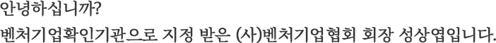 안녕하십니까?<br>벤처기업확인기관으로 지정 받은 (사)벤처기업협회 회장 성상엽입니다.